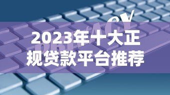 2023年十大正规贷款平台推荐｜安全靠谱的借款渠道
