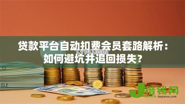 贷款平台自动扣费会员套路解析:如何避坑并追回损失? 贷款平台自动扣费会员套路解析:如何避坑并追回损失?