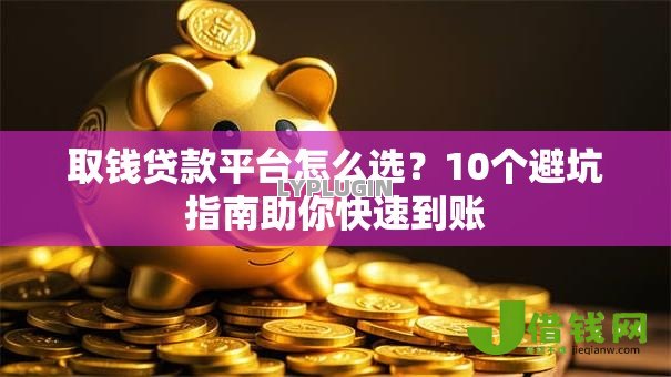 取钱贷款平台怎么选?10个避坑指南助你快速到账 取钱贷款平台怎么选?10个避坑指南助你快速到账