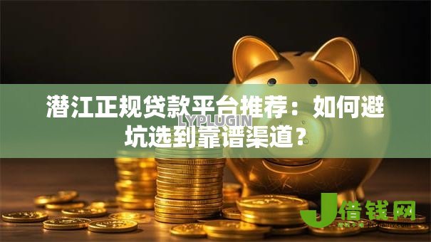 潜江正规贷款平台推荐:如何避坑选到靠谱渠道? 潜江正规贷款平台推荐:如何避坑选到靠谱渠道?
