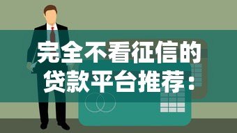 完全不看征信的贷款平台推荐:快速下款无视信用问题 完全不看征信的贷款平台推荐:快速下款无视信用问题