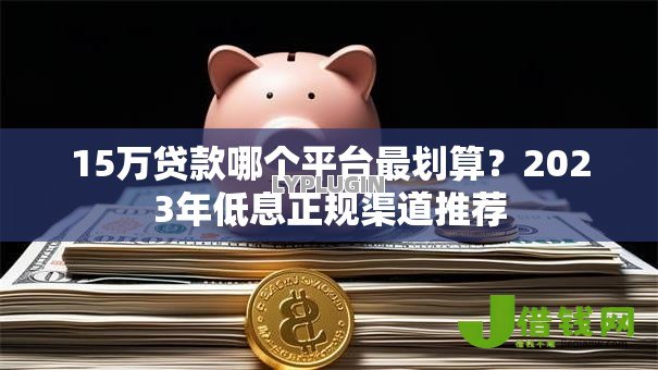 15万贷款哪个平台最划算?2023年低息正规渠道推荐 15万贷款哪个平台最划算?2023年低息正规渠道推荐