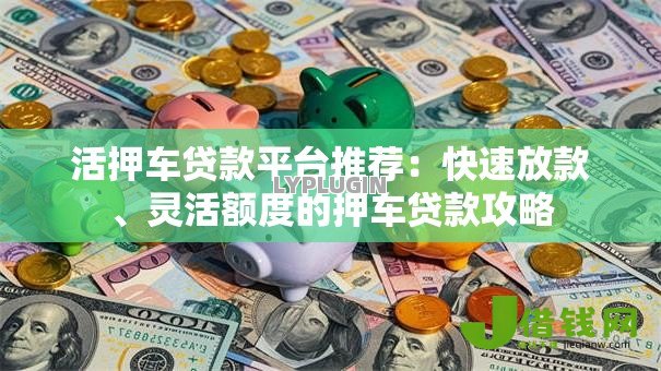 活押车贷款平台推荐:快速放款、灵活额度的押车贷款攻略 活押车贷款平台推荐:快速放款、灵活额度的押车贷款攻略