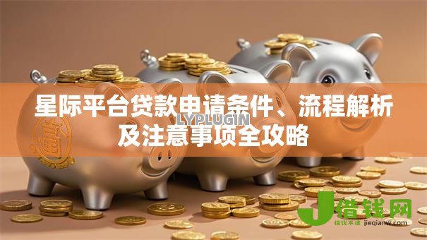 星际平台贷款申请条件、流程解析及注意事项全攻略 星际平台贷款申请条件、流程解析及注意事项全攻略