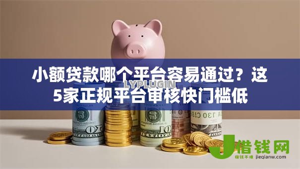 小额贷款哪个平台容易通过?这5家正规平台审核快门槛低 小额贷款哪个平台容易通过?这5家正规平台审核快门槛低