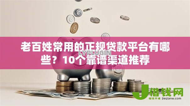 老百姓常用的正规贷款平台有哪些?10个靠谱渠道推荐 老百姓常用的正规贷款平台有哪些?10个靠谱渠道推荐