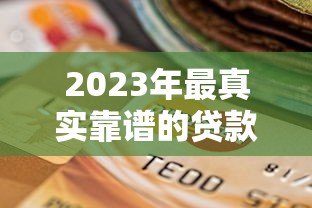 2023年最真实靠谱的贷款平台选择指南 2023年最真实靠谱的贷款平台选择指南