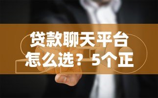 贷款聊天平台怎么选?5个正规渠道+避坑指南 贷款聊天平台怎么选?5个正规渠道+避坑指南