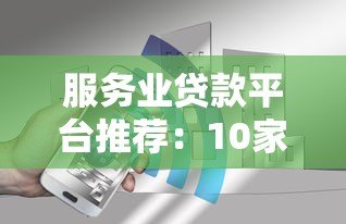 服务业贷款平台推荐:10家正规机构助你快速融资 服务业贷款平台推荐:10家正规机构助你快速融资