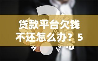 贷款平台欠钱不还怎么办?5个合法应对方案 贷款平台欠钱不还怎么办?5个合法应对方案