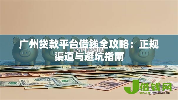 广州贷款平台借钱全攻略:正规渠道与避坑指南 广州贷款平台借钱全攻略:正规渠道与避坑指南