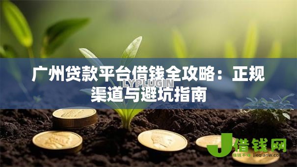 广州贷款平台借钱全攻略:正规渠道与避坑指南 广州贷款平台借钱全攻略:正规渠道与避坑指南