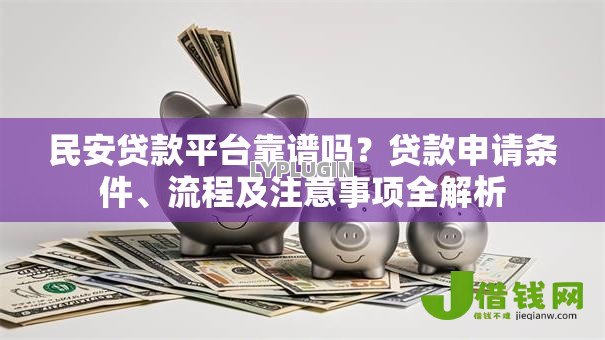 民安贷款平台靠谱吗?贷款申请条件、流程及注意事项全解析 民安贷款平台靠谱吗?贷款申请条件、流程及注意事项全解析