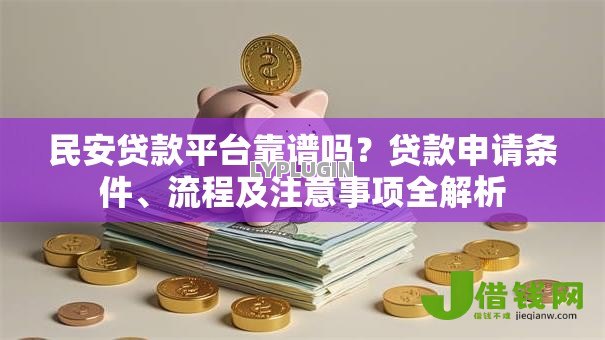 民安贷款平台靠谱吗?贷款申请条件、流程及注意事项全解析 民安贷款平台靠谱吗?贷款申请条件、流程及注意事项全解析