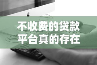 不收费的贷款平台真的存在吗?这些坑千万别踩 不收费的贷款平台真的存在吗?这些坑千万别踩