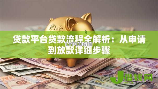 贷款平台贷款流程全解析:从申请到放款详细步骤 贷款平台贷款流程全解析:从申请到放款详细步骤