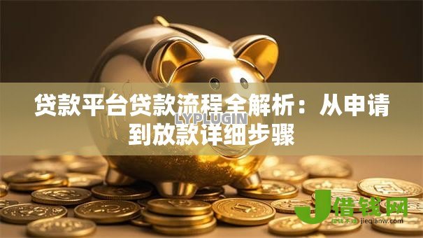 贷款平台贷款流程全解析:从申请到放款详细步骤 贷款平台贷款流程全解析:从申请到放款详细步骤