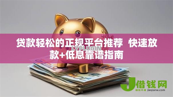贷款轻松的正规平台推荐 快速放款+低息靠谱指南 贷款轻松的正规平台推荐 快速放款+低息靠谱指南
