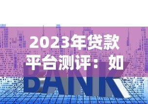 2023年贷款平台测评：如何避开套路选对正规渠道？