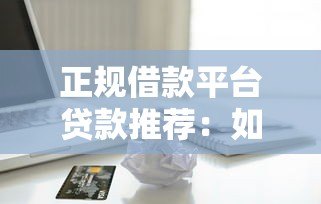 正规借款平台贷款推荐：如何选择安全靠谱的借款渠道