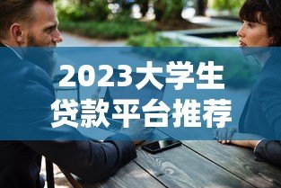 2023大学生贷款平台推荐：正规低息、安全靠谱的选择