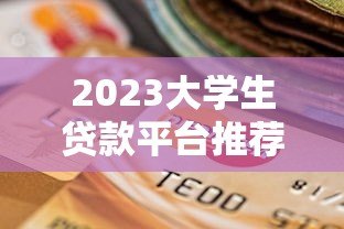 2023大学生贷款平台推荐：正规低息、安全靠谱的选择