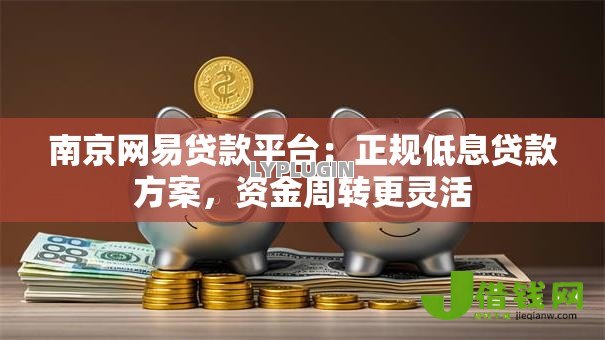 南京网易贷款平台:正规低息贷款方案,资金周转更灵活 南京网易贷款平台:正规低息贷款方案,资金周转更灵活