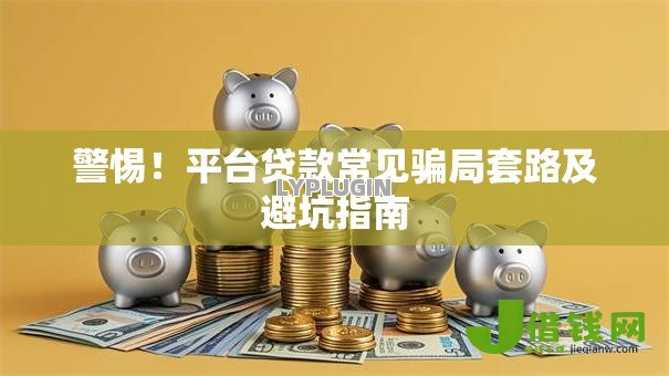 警惕!平台贷款常见骗局套路及避坑指南 警惕!平台贷款常见骗局套路及避坑指南