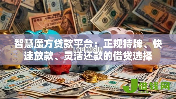智慧魔方贷款平台:正规持牌、快速放款、灵活还款的借贷选择 智慧魔方贷款平台:正规持牌、快速放款、灵活还款的借贷选择