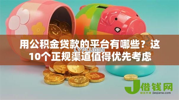 用公积金贷款的平台有哪些?这10个正规渠道值得优先考虑 用公积金贷款的平台有哪些?这10个正规渠道值得优先考虑