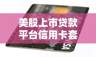 美股上市贷款平台信用卡套现攻略:合规路径与风险解析 美股上市贷款平台信用卡套现攻略:合规路径与风险解析