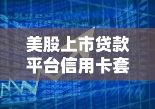 美股上市贷款平台信用卡套现攻略:合规路径与风险解析 美股上市贷款平台信用卡套现攻略:合规路径与风险解析
