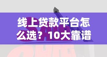 线上贷款平台怎么选?10大靠谱平台对比及避坑指南 线上贷款平台怎么选?10大靠谱平台对比及避坑指南