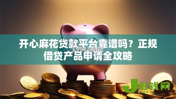 开心麻花贷款平台靠谱吗?正规借贷产品申请全攻略 开心麻花贷款平台靠谱吗?正规借贷产品申请全攻略