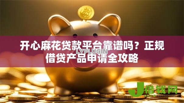 开心麻花贷款平台靠谱吗?正规借贷产品申请全攻略 开心麻花贷款平台靠谱吗?正规借贷产品申请全攻略