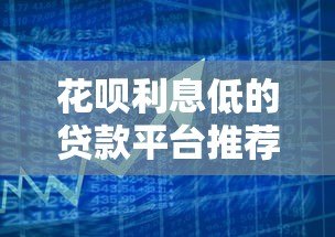 花呗利息低的贷款平台推荐：2023正规低息借款渠道盘点