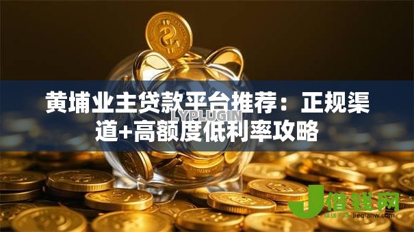 黄埔业主贷款平台推荐:正规渠道+高额度低利率攻略 黄埔业主贷款平台推荐:正规渠道+高额度低利率攻略