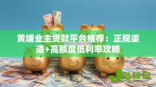 黄埔业主贷款平台推荐:正规渠道+高额度低利率攻略 黄埔业主贷款平台推荐:正规渠道+高额度低利率攻略