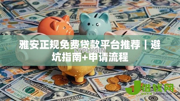 雅安正规免费贷款平台推荐|避坑指南+申请流程 雅安正规免费贷款平台推荐|避坑指南+申请流程