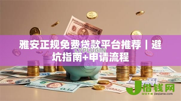 雅安正规免费贷款平台推荐|避坑指南+申请流程 雅安正规免费贷款平台推荐|避坑指南+申请流程