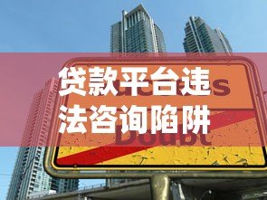贷款平台违法咨询陷阱揭秘与防范指南 贷款平台违法咨询陷阱揭秘与防范指南