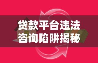 贷款平台违法咨询陷阱揭秘与防范指南 贷款平台违法咨询陷阱揭秘与防范指南