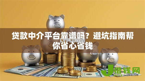 贷款中介平台靠谱吗?避坑指南帮你省心省钱 贷款中介平台靠谱吗?避坑指南帮你省心省钱