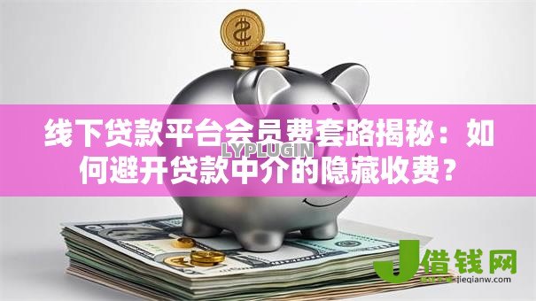 线下贷款平台会员费套路揭秘:如何避开贷款中介的隐藏收费? 线下贷款平台会员费套路揭秘:如何避开贷款中介的隐藏收费?
