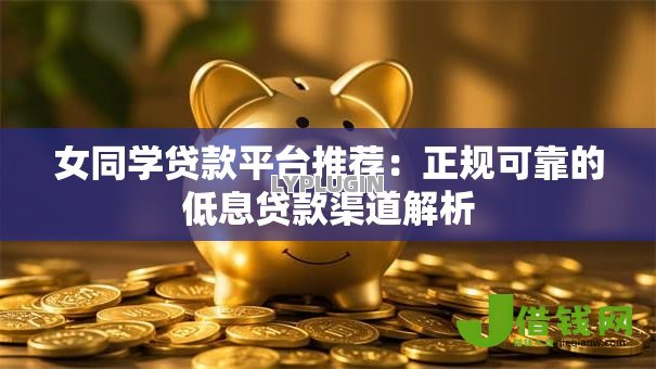 女同学贷款平台推荐:正规可靠的低息贷款渠道解析 女同学贷款平台推荐:正规可靠的低息贷款渠道解析