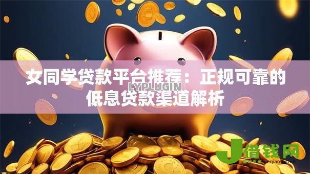 女同学贷款平台推荐:正规可靠的低息贷款渠道解析 女同学贷款平台推荐:正规可靠的低息贷款渠道解析