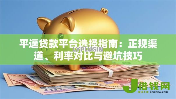 平遥贷款平台选择指南：正规渠道、利率对比与避坑技巧