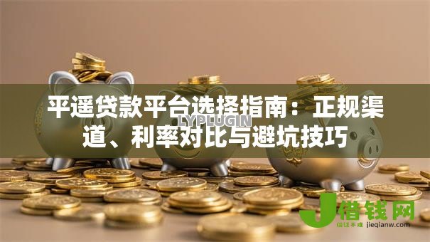 平遥贷款平台选择指南：正规渠道、利率对比与避坑技巧