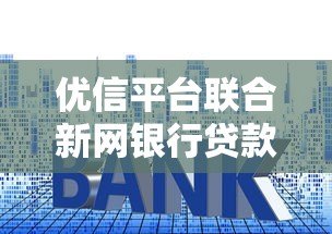 优信平台联合新网银行贷款全解析：额度、利率、申请流程