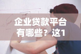 企业贷款平台有哪些?这10个正规渠道值得优先考虑 企业贷款平台有哪些?这10个正规渠道值得优先考虑